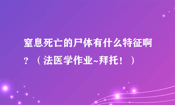 窒息死亡的尸体有什么特征啊？（法医学作业~拜托！）