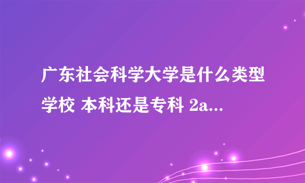 广东社会科学大学是什么类型学校 本科还是专科 2a?2b?3a?3b???急急急急