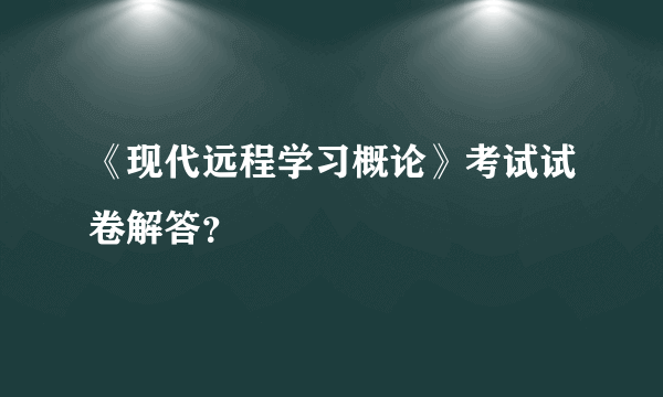 《现代远程学习概论》考试试卷解答？