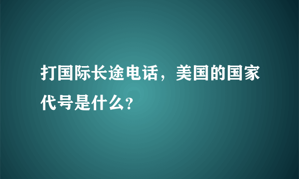 打国际长途电话，美国的国家代号是什么？