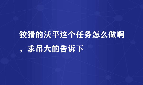 狡猾的沃平这个任务怎么做啊，求吊大的告诉下