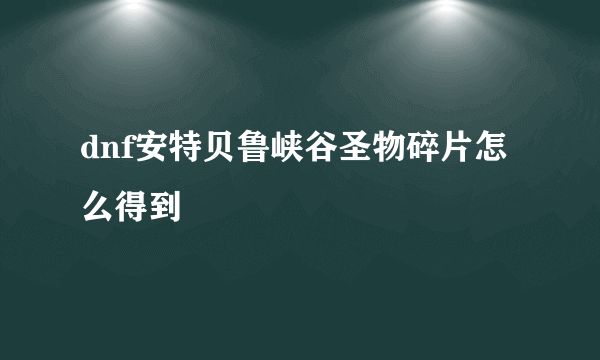 dnf安特贝鲁峡谷圣物碎片怎么得到