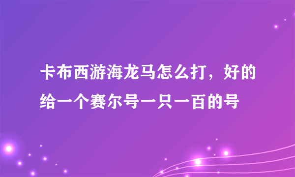 卡布西游海龙马怎么打，好的给一个赛尔号一只一百的号