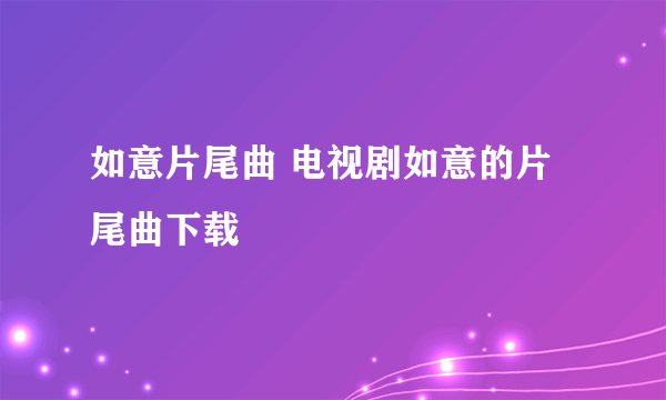 如意片尾曲 电视剧如意的片尾曲下载