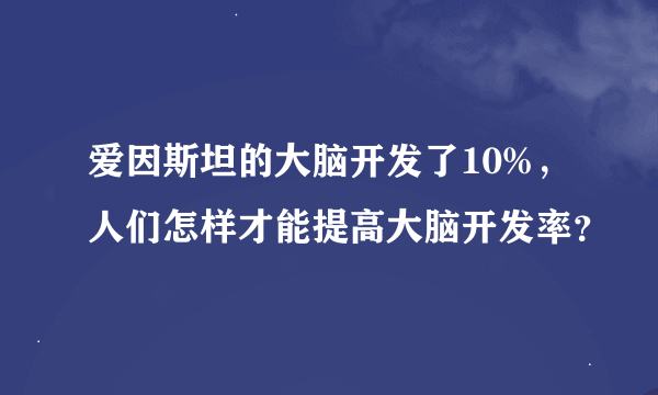 爱因斯坦的大脑开发了10%，人们怎样才能提高大脑开发率？