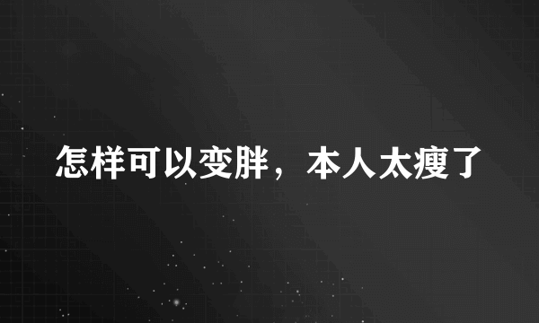 怎样可以变胖，本人太瘦了