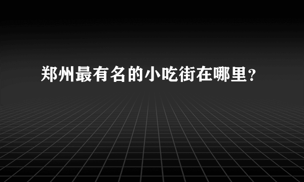 郑州最有名的小吃街在哪里？