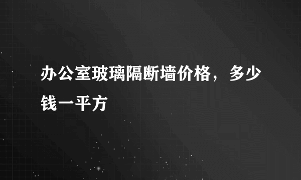 办公室玻璃隔断墙价格，多少钱一平方