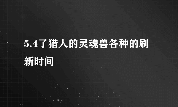 5.4了猎人的灵魂兽各种的刷新时间