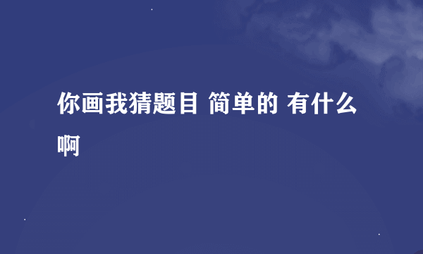 你画我猜题目 简单的 有什么啊