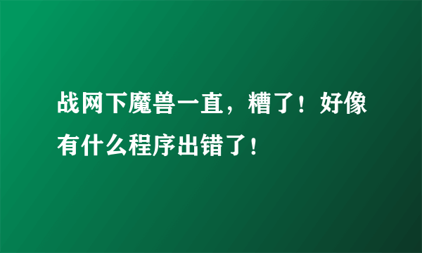 战网下魔兽一直，糟了！好像有什么程序出错了！