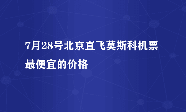 7月28号北京直飞莫斯科机票最便宜的价格