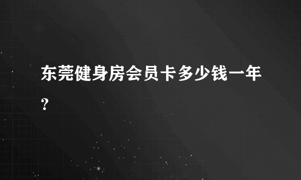 东莞健身房会员卡多少钱一年？