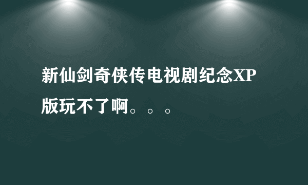 新仙剑奇侠传电视剧纪念XP版玩不了啊。。。