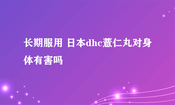 长期服用 日本dhc薏仁丸对身体有害吗