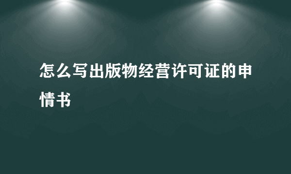 怎么写出版物经营许可证的申情书