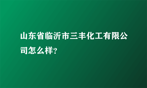 山东省临沂市三丰化工有限公司怎么样？