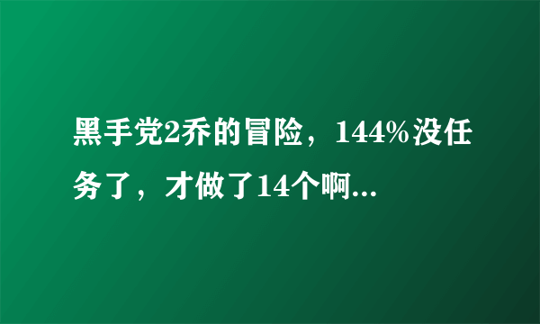 黑手党2乔的冒险，144%没任务了，才做了14个啊。。求解