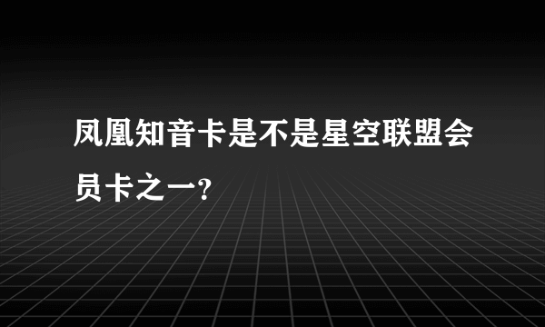 凤凰知音卡是不是星空联盟会员卡之一？