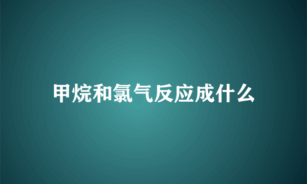 甲烷和氯气反应成什么