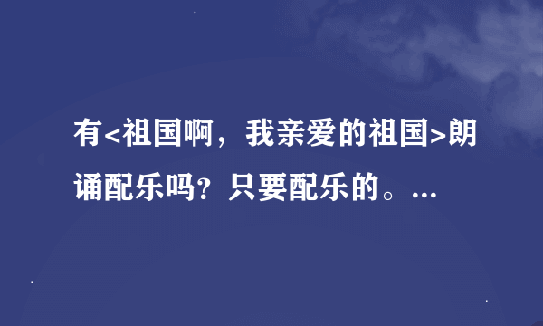 有<祖国啊，我亲爱的祖国>朗诵配乐吗？只要配乐的。请帮忙，谢谢!!