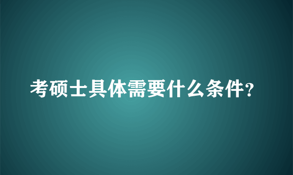 考硕士具体需要什么条件？