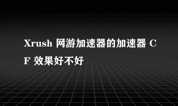 Xrush 网游加速器的加速器 CF 效果好不好