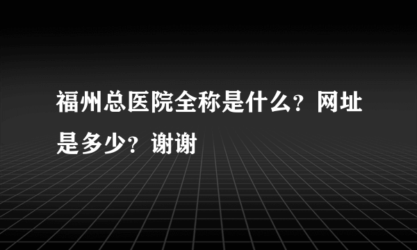 福州总医院全称是什么？网址是多少？谢谢