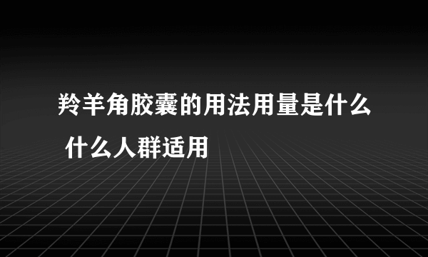 羚羊角胶囊的用法用量是什么 什么人群适用