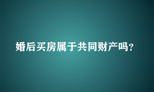 婚后买房属于共同财产吗？