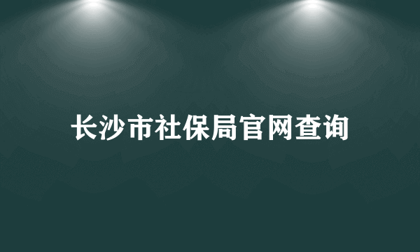 长沙市社保局官网查询