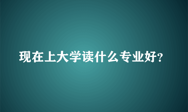 现在上大学读什么专业好？