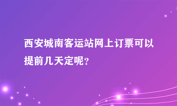 西安城南客运站网上订票可以提前几天定呢？