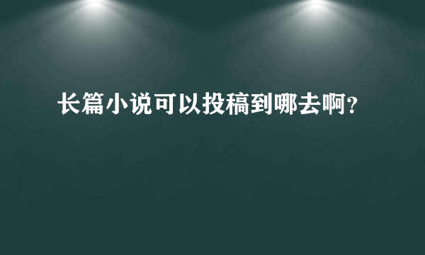 长篇小说可以投稿到哪去啊？