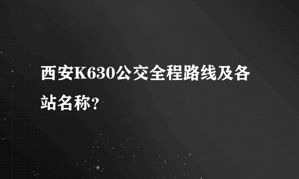 西安K630公交全程路线及各站名称？