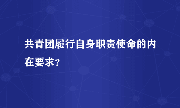 共青团履行自身职责使命的内在要求？