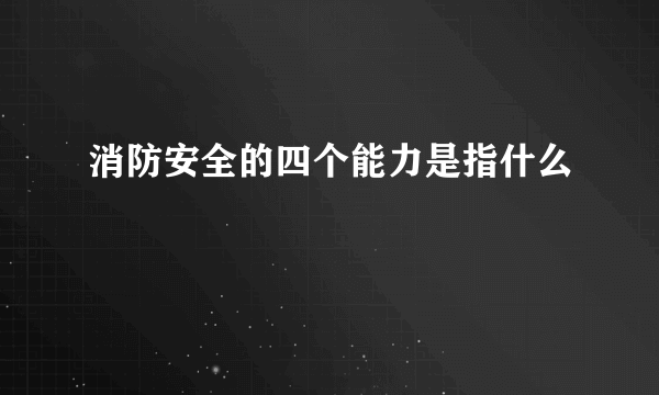 消防安全的四个能力是指什么