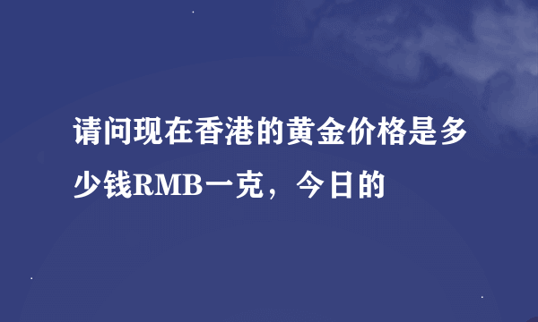 请问现在香港的黄金价格是多少钱RMB一克，今日的