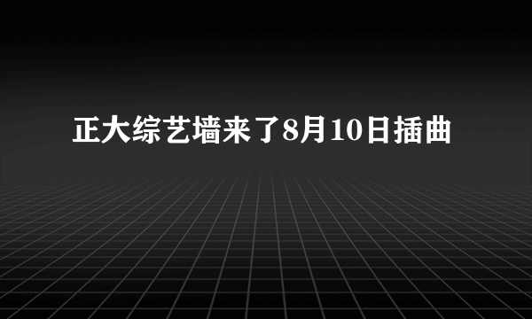 正大综艺墙来了8月10日插曲