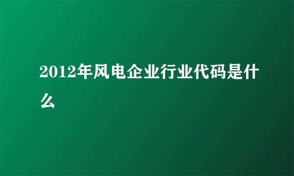 2012年风电企业行业代码是什么