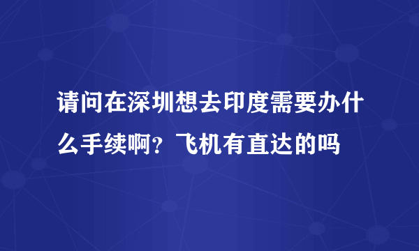 请问在深圳想去印度需要办什么手续啊？飞机有直达的吗