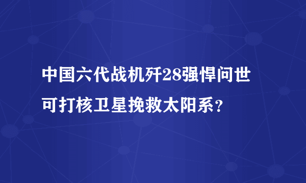 中国六代战机歼28强悍问世 可打核卫星挽救太阳系？