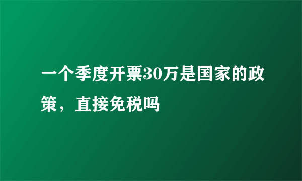 一个季度开票30万是国家的政策，直接免税吗