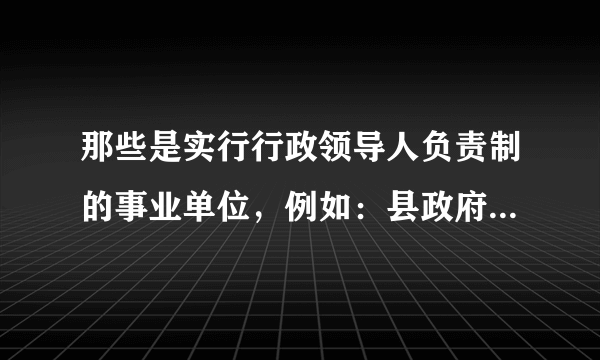 那些是实行行政领导人负责制的事业单位，例如：县政府办下属的电子政务办的党支部书记和主任，那个大点？