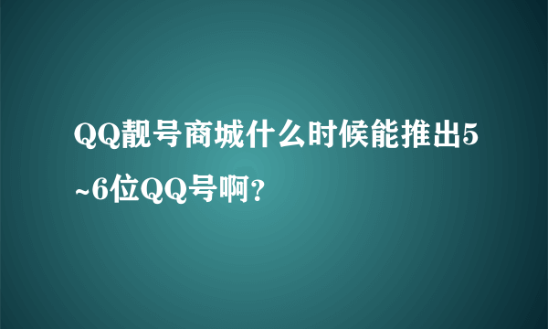 QQ靓号商城什么时候能推出5~6位QQ号啊？