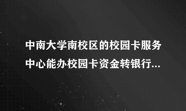 中南大学南校区的校园卡服务中心能办校园卡资金转银行卡吗？？