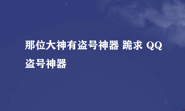 那位大神有盗号神器 跪求 QQ盗号神器