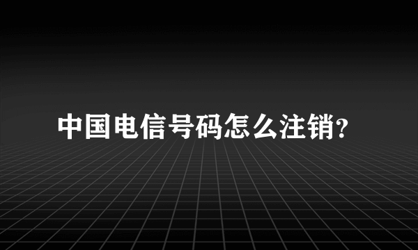 中国电信号码怎么注销？