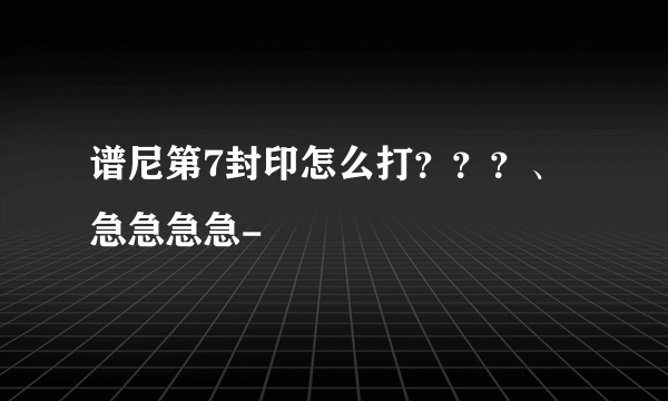 谱尼第7封印怎么打？？？、急急急急-