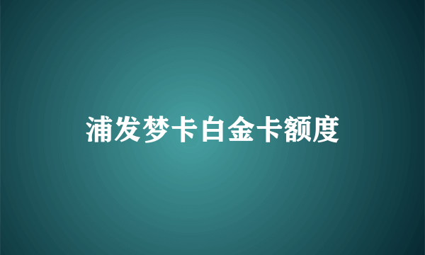 浦发梦卡白金卡额度